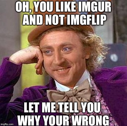 So Let Me Tell You | OH, YOU LIKE IMGUR AND NOT IMGFLIP; LET ME TELL YOU WHY YOUR WRONG | image tagged in memes,creepy condescending wonka | made w/ Imgflip meme maker