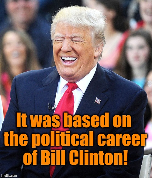 trump laughing | It was based on the political career of Bill Clinton! | image tagged in trump laughing | made w/ Imgflip meme maker