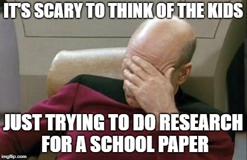 Captain Picard Facepalm Meme | IT'S SCARY TO THINK OF THE KIDS JUST TRYING TO DO RESEARCH FOR A SCHOOL PAPER | image tagged in memes,captain picard facepalm | made w/ Imgflip meme maker