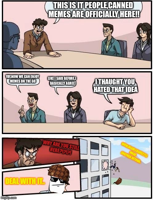 The return of dead meme guy | THIS IS IT PEOPLE,CANNED MEMES ARE OFFICIALLY HERE!! YAY,NOW WE CAN ENJOY MEMES ON THE GO; LIKE I SAID BEFORE,I BASICALLY AGREE; I THAUGHT YOU HATED THAT IDEA; WHY ARE YOU STILL HERE?!?!?! WOW,AGAIN,LUCKILY,I'LL MAKE ANOTHER RETURN.. DEAL WITH IT.. | image tagged in memes | made w/ Imgflip meme maker