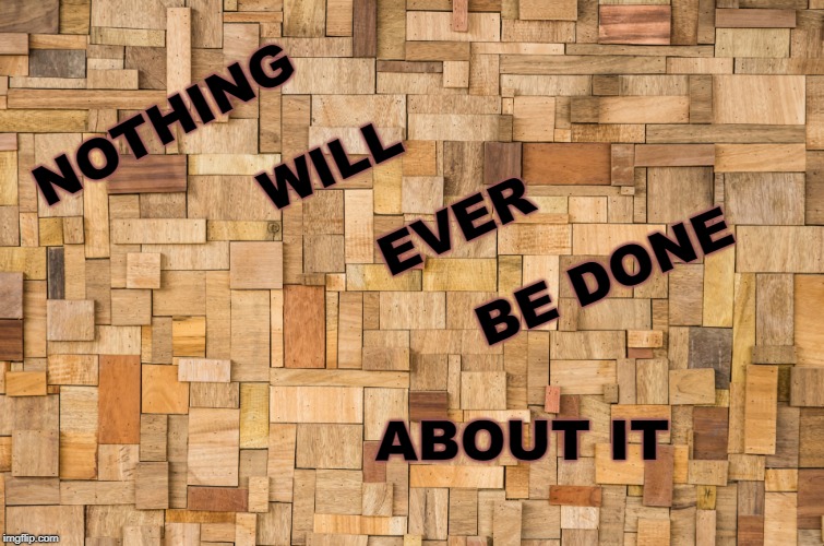 Nothing will be done | NOTHING; WILL; EVER; BE DONE; ABOUT IT | image tagged in crimes | made w/ Imgflip meme maker