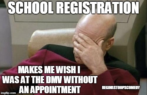 School Registration | SCHOOL REGISTRATION; MAKES ME WISH I WAS AT THE DMV WITHOUT AN APPOINTMENT; REGINASTOOPSCOMEDY | image tagged in memes,captain picard facepalm | made w/ Imgflip meme maker