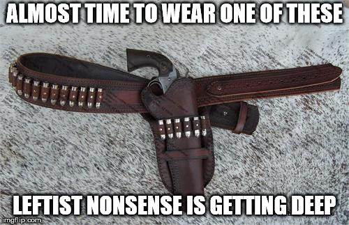 Time Always Tells the Story | ALMOST TIME TO WEAR ONE OF THESE; LEFTIST NONSENSE IS GETTING DEEP | image tagged in guns | made w/ Imgflip meme maker
