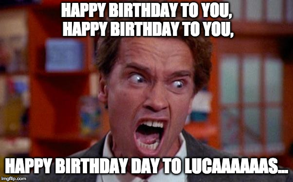 Arnold Schwarzenegger tumor | HAPPY BIRTHDAY TO YOU, HAPPY BIRTHDAY TO YOU, HAPPY BIRTHDAY DAY TO LUCAAAAAAS... | image tagged in arnold schwarzenegger tumor | made w/ Imgflip meme maker