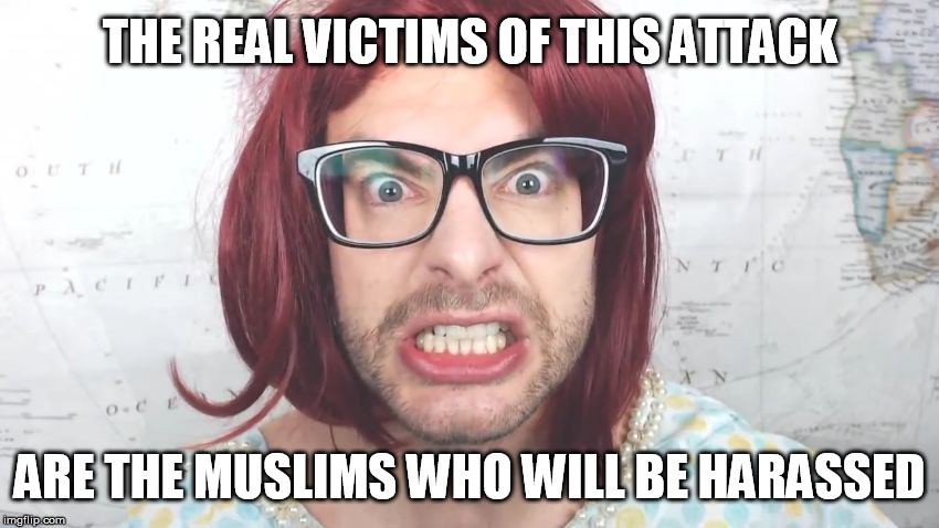 Not like, the actual people who died, or their friends and families... | THE REAL VICTIMS OF THIS ATTACK; ARE THE MUSLIMS WHO WILL BE HARASSED | image tagged in insane liberal,paul joseph watson,islamic terrorism,islam,religion of peace | made w/ Imgflip meme maker