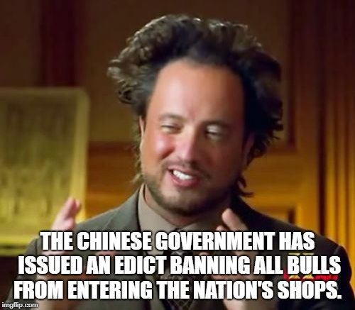 Ancient Aliens Meme | THE CHINESE GOVERNMENT HAS ISSUED AN EDICT BANNING ALL BULLS FROM ENTERING THE NATION'S SHOPS. | image tagged in memes,ancient aliens | made w/ Imgflip meme maker