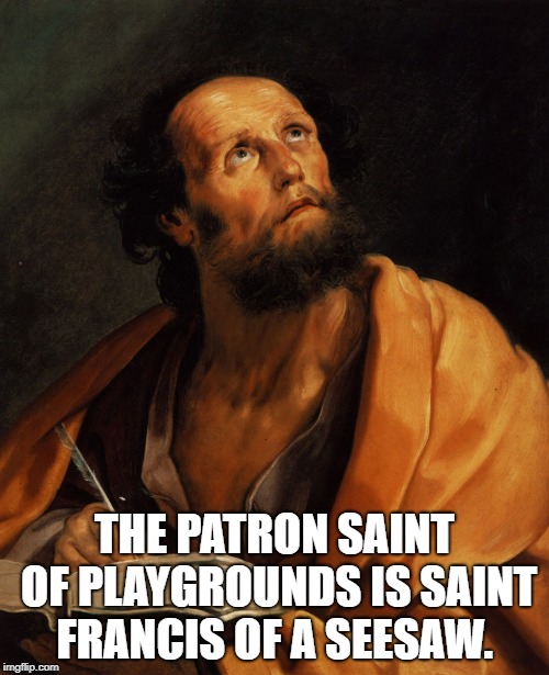 Saint | THE PATRON SAINT OF PLAYGROUNDS IS SAINT FRANCIS OF A SEESAW. | image tagged in saint | made w/ Imgflip meme maker