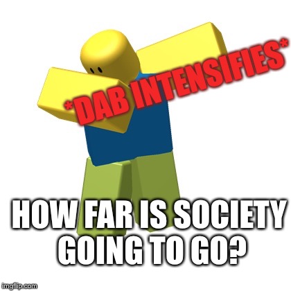 Roblox dab | *DAB INTENSIFIES*; HOW FAR IS SOCIETY GOING TO GO? | image tagged in roblox dab | made w/ Imgflip meme maker