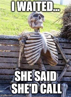 Waiting Skeleton | I WAITED... SHE SAID SHE'D CALL | image tagged in memes,waiting skeleton | made w/ Imgflip meme maker