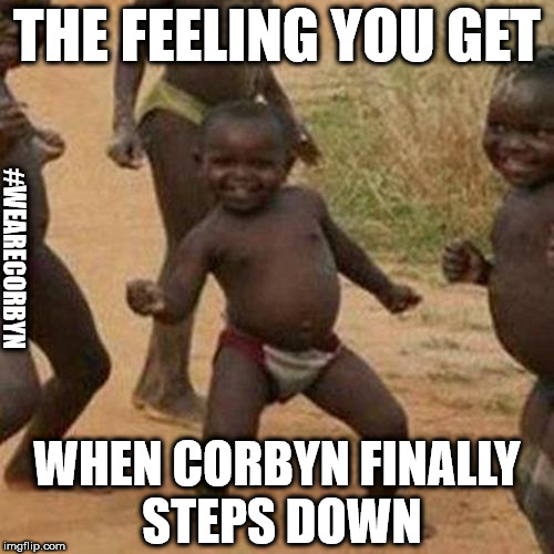 Corbyn - finally steps down | THE FEELING YOU GET; #WEARECORBYN; WHEN CORBYN FINALLY STEPS DOWN | image tagged in corbyn eww,party of haters,anti-semitism,anti-semite and a racist,wearecorbyn,momentum students | made w/ Imgflip meme maker