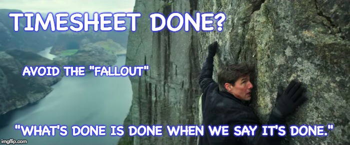 Mission Impossible Fallout Timesheet Reminder | TIMESHEET DONE? AVOID THE "FALLOUT"; "WHAT'S DONE IS DONE WHEN WE SAY IT'S DONE." | image tagged in what's done is done when we say it's done,mission impossible fallout timesheet reminder,timesheet reminder,timesheeet meme,tom c | made w/ Imgflip meme maker