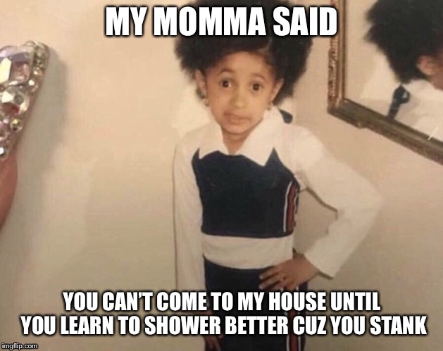 My Momma Said | MY MOMMA SAID; YOU CAN’T COME TO MY HOUSE UNTIL YOU LEARN TO SHOWER BETTER CUZ YOU STANK | image tagged in my momma said | made w/ Imgflip meme maker