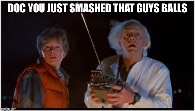 2018 BTTF | DOC YOU JUST SMASHED THAT GUYS BALLS | image tagged in 2018 bttf | made w/ Imgflip meme maker