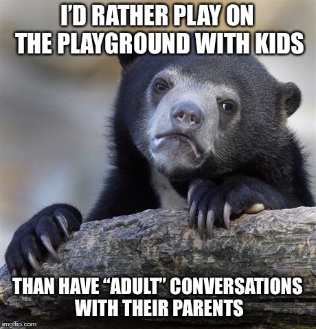 Confession Bear Meme | I’D RATHER PLAY ON THE PLAYGROUND WITH KIDS; THAN HAVE “ADULT” CONVERSATIONS WITH THEIR PARENTS | image tagged in memes,confession bear | made w/ Imgflip meme maker