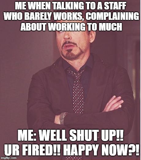 Face You Make Robert Downey Jr Meme | ME WHEN TALKING TO A STAFF WHO BARELY WORKS, COMPLAINING ABOUT WORKING TO MUCH; ME: WELL SHUT UP!! UR FIRED!! HAPPY NOW?! | image tagged in memes,face you make robert downey jr | made w/ Imgflip meme maker