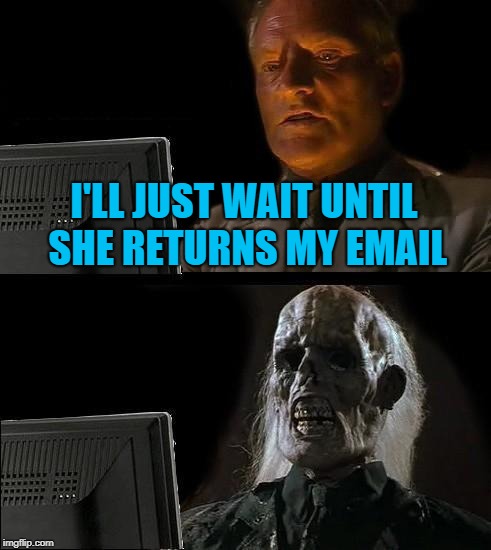I'll Just Wait Here Meme | I'LL JUST WAIT UNTIL SHE RETURNS MY EMAIL | image tagged in memes,ill just wait here | made w/ Imgflip meme maker