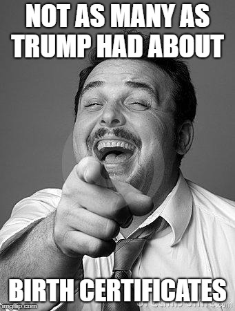 laughingguy | NOT AS MANY AS TRUMP HAD ABOUT BIRTH CERTIFICATES | image tagged in laughingguy | made w/ Imgflip meme maker