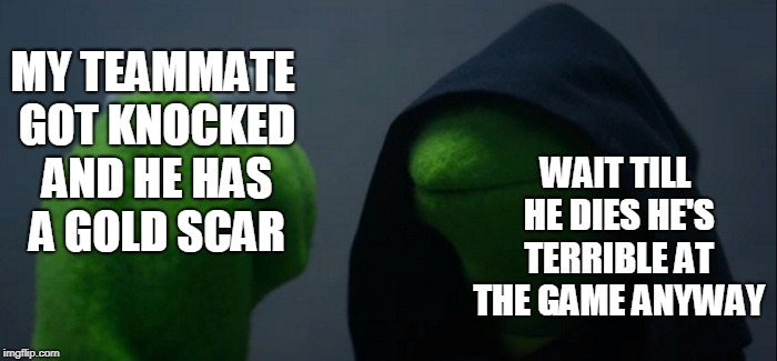 Evil Kermit Meme | MY TEAMMATE GOT KNOCKED AND HE HAS A GOLD SCAR; WAIT TILL HE DIES HE'S TERRIBLE AT THE GAME ANYWAY | image tagged in memes,evil kermit | made w/ Imgflip meme maker