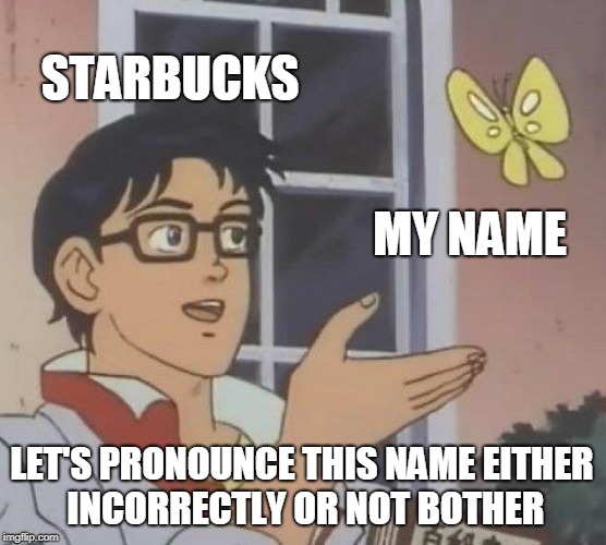 Starbucks Naming | STARBUCKS; MY NAME; LET'S PRONOUNCE THIS NAME EITHER INCORRECTLY OR NOT BOTHER | image tagged in memes,is this a pigeon,funny,coffee,names,starbucks | made w/ Imgflip meme maker