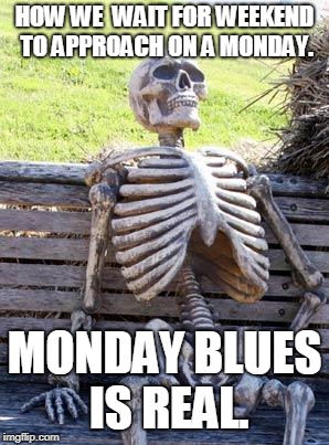 Waiting Skeleton | HOW WE  WAIT FOR WEEKEND TO APPROACH ON A MONDAY. MONDAY BLUES IS REAL. | image tagged in memes,waiting skeleton | made w/ Imgflip meme maker