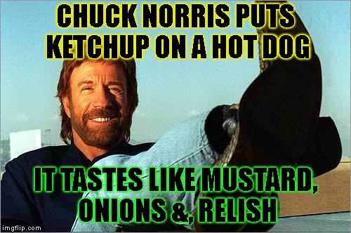 Chuck Norris Says | CHUCK NORRIS PUTS KETCHUP ON A HOT DOG IT TASTES LIKE MUSTARD, ONIONS &, RELISH | image tagged in chuck norris says | made w/ Imgflip meme maker