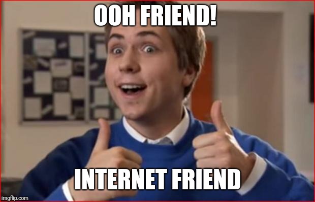 Inbetweeners | OOH FRIEND! INTERNET FRIEND | image tagged in inbetweeners | made w/ Imgflip meme maker