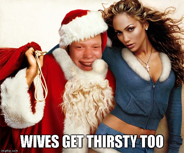 WIVES GET THIRSTY TOO | image tagged in bad luck brian bad santa 2 | made w/ Imgflip meme maker