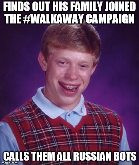 Bad Luck Brian | FINDS OUT HIS FAMILY JOINED THE #WALKAWAY CAMPAIGN; CALLS THEM ALL RUSSIAN BOTS | image tagged in bad luck brian,just walk away,crying democrats,liberal logic,triggered liberal | made w/ Imgflip meme maker