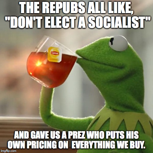 The Repubs be like, "Don't elect a Socialist | THE REPUBS ALL LIKE, "DON'T ELECT A SOCIALIST"; AND GAVE US A PREZ WHO PUTS HIS OWN PRICING ON  EVERYTHING WE BUY. | image tagged in memes,but thats none of my business,kermit the frog | made w/ Imgflip meme maker