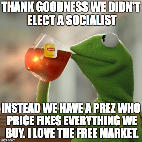 But That's None Of My Business Meme | THANK GOODNESS WE DIDN'T ELECT A SOCIALIST; INSTEAD WE HAVE A PREZ WHO PRICE FIXES EVERYTHING WE BUY. I LOVE THE FREE MARKET. | image tagged in memes,but thats none of my business,kermit the frog | made w/ Imgflip meme maker