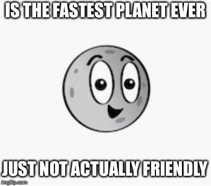 IS THE FASTEST PLANET EVER; JUST NOT ACTUALLY FRIENDLY | image tagged in mercury | made w/ Imgflip meme maker
