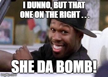 50 CENT DAMN HOMIE!! | I DUNNO, BUT THAT ONE ON THE RIGHT . . . SHE DA BOMB! | image tagged in 50 cent damn homie | made w/ Imgflip meme maker