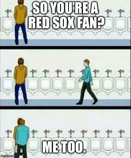 Urinal | SO YOU’RE A RED SOX FAN? ME TOO. | image tagged in urinal | made w/ Imgflip meme maker