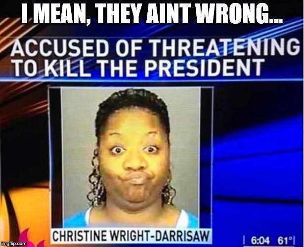 Assassin of president? Nah. | I MEAN, THEY AINT WRONG... | image tagged in memes,dumb,trump,threats | made w/ Imgflip meme maker