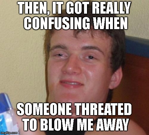 10 Guy Meme | THEN, IT GOT REALLY CONFUSING WHEN SOMEONE THREATED TO BLOW ME AWAY | image tagged in memes,10 guy | made w/ Imgflip meme maker