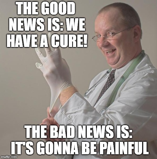 Insane Doctor | THE GOOD NEWS IS: WE HAVE A CURE! THE BAD NEWS IS: IT'S GONNA BE PAINFUL | image tagged in insane doctor | made w/ Imgflip meme maker