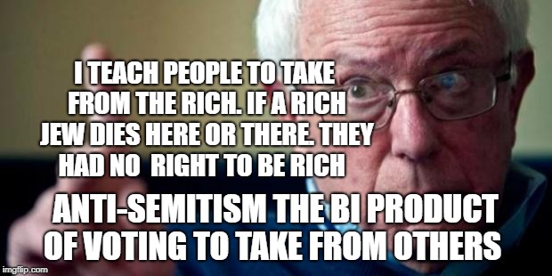 Bernie Sanders | I TEACH PEOPLE TO TAKE FROM THE RICH. IF A RICH JEW DIES HERE OR THERE. THEY HAD NO  RIGHT TO BE RICH; ANTI-SEMITISM THE BI PRODUCT OF VOTING TO TAKE FROM OTHERS | image tagged in bernie sanders | made w/ Imgflip meme maker