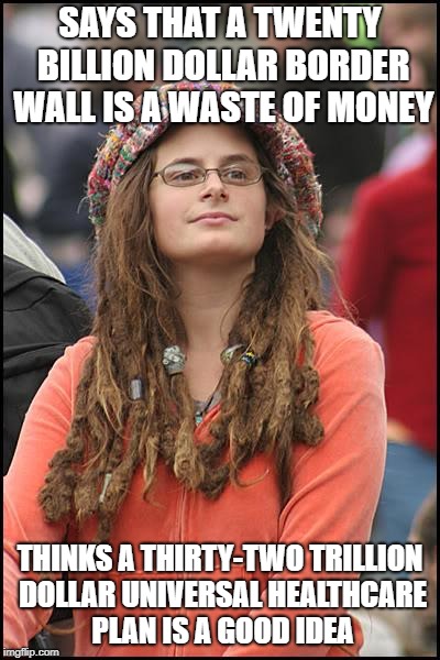 And that's trillion with a T | SAYS THAT A TWENTY BILLION DOLLAR BORDER WALL IS A WASTE OF MONEY; THINKS A THIRTY-TWO TRILLION DOLLAR UNIVERSAL HEALTHCARE PLAN IS A GOOD IDEA | image tagged in memes,college liberal | made w/ Imgflip meme maker
