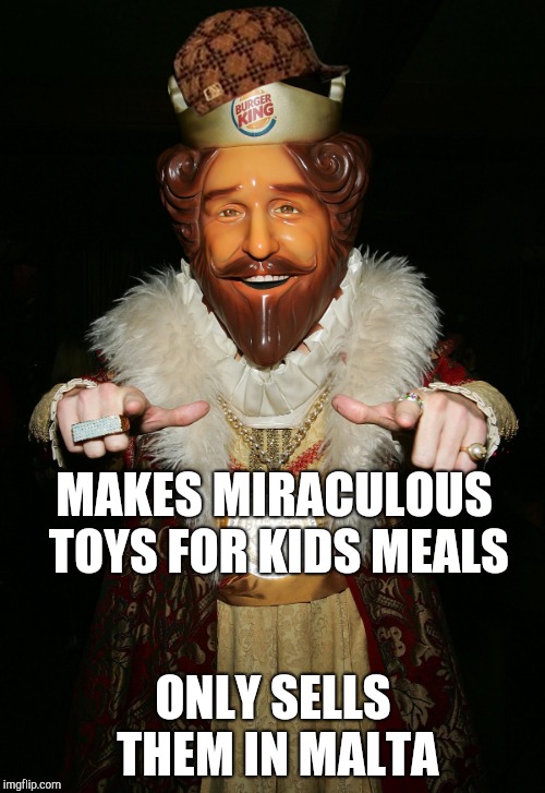 The Burger King | MAKES MIRACULOUS TOYS FOR KIDS MEALS; ONLY SELLS THEM IN MALTA | image tagged in the burger king,scumbag | made w/ Imgflip meme maker