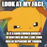 Look at my face and stop hating ash. | LOOK AT MY FACE. IS IT A GOOD ENOUGH ANSWER TO WHETHER OR NOT I LIKE YOUR IDEA OF REPLACING MY TRAINER. | image tagged in unimpressed pikachu | made w/ Imgflip meme maker