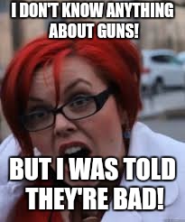 SJW Triggered | I DON'T KNOW ANYTHING ABOUT GUNS! BUT I WAS TOLD THEY'RE BAD! | image tagged in sjw triggered | made w/ Imgflip meme maker