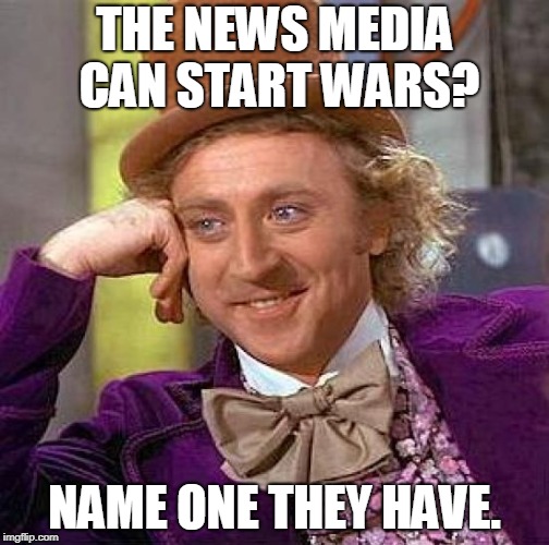 Creepy Condescending Wonka Meme | THE NEWS MEDIA CAN START WARS? NAME ONE THEY HAVE. | image tagged in memes,creepy condescending wonka | made w/ Imgflip meme maker