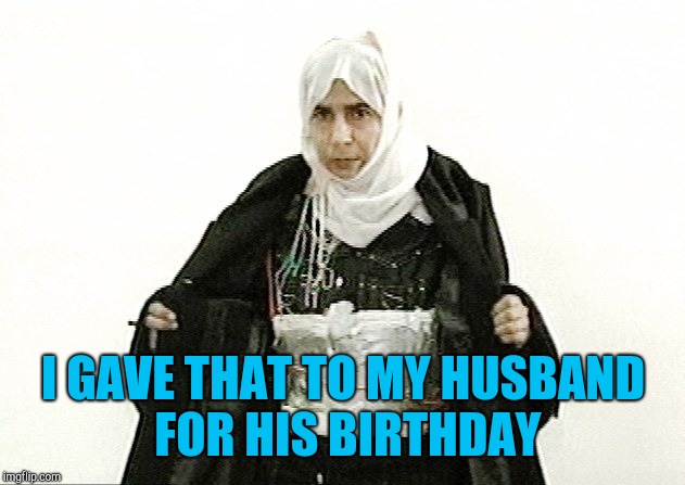 I GAVE THAT TO MY HUSBAND FOR HIS BIRTHDAY | image tagged in woman bomber | made w/ Imgflip meme maker