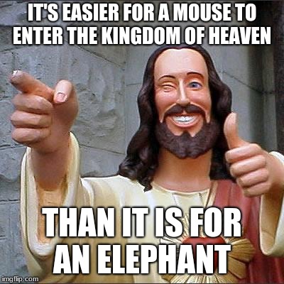 Buddy Christ Meme | IT'S EASIER FOR A MOUSE TO ENTER THE KINGDOM OF HEAVEN; THAN IT IS FOR AN ELEPHANT | image tagged in memes,buddy christ | made w/ Imgflip meme maker