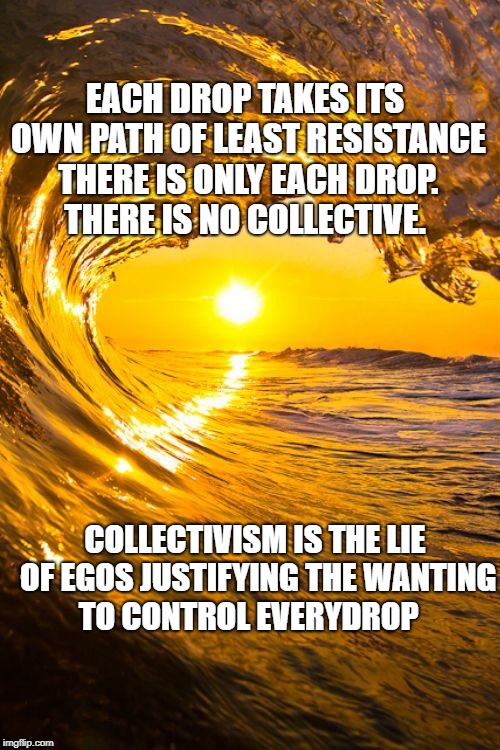 Forward waves with sun | EACH DROP TAKES ITS OWN PATH OF LEAST RESISTANCE THERE IS ONLY EACH DROP. THERE IS NO COLLECTIVE. COLLECTIVISM IS THE LIE OF EGOS JUSTIFYING THE WANTING TO CONTROL EVERYDROP | image tagged in forward waves with sun | made w/ Imgflip meme maker