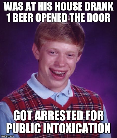 Bad Luck Brian | WAS AT HIS HOUSE DRANK 1 BEER OPENED THE DOOR; GOT ARRESTED FOR PUBLIC INTOXICATION | image tagged in memes,bad luck brian | made w/ Imgflip meme maker