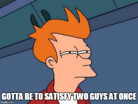 Futurama Fry Meme | GOTTA BE TO SATISFY TWO GUYS AT ONCE | image tagged in memes,futurama fry | made w/ Imgflip meme maker