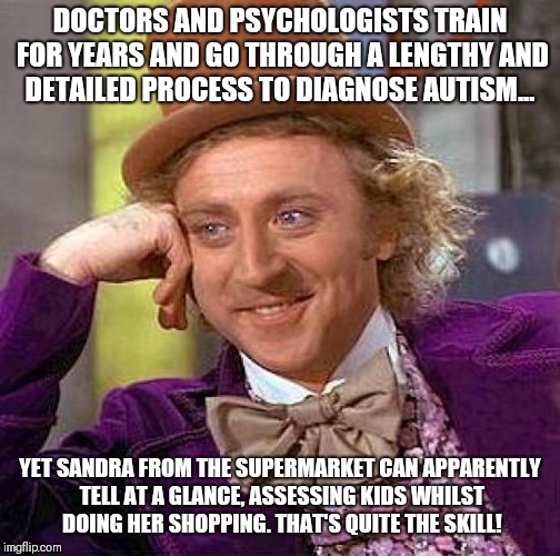 Creepy Condescending Wonka Meme | DOCTORS AND PSYCHOLOGISTS TRAIN FOR YEARS AND GO THROUGH A LENGTHY AND DETAILED PROCESS TO DIAGNOSE AUTISM... YET SANDRA FROM THE SUPERMARKET CAN APPARENTLY TELL AT A GLANCE, ASSESSING KIDS WHILST DOING HER SHOPPING. THAT'S QUITE THE SKILL! | image tagged in memes,creepy condescending wonka | made w/ Imgflip meme maker