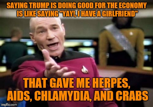 Picard Wtf Meme | SAYING TRUMP IS DOING GOOD FOR THE ECONOMY IS LIKE SAYING "YAY!, I HAVE A GIRLFRIEND" THAT GAVE ME HERPES, AIDS, CHLAMYDIA, AND CRABS | image tagged in memes,picard wtf | made w/ Imgflip meme maker