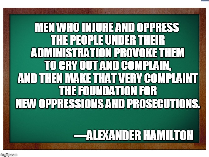 Alexander Hamilton |  MEN WHO INJURE AND OPPRESS THE PEOPLE UNDER THEIR ADMINISTRATION PROVOKE THEM TO CRY OUT AND COMPLAIN, AND THEN MAKE THAT VERY COMPLAINT THE FOUNDATION FOR NEW OPPRESSIONS AND PROSECUTIONS. —ALEXANDER HAMILTON | image tagged in freedom of the press,freedom of speech,alexander hamilton | made w/ Imgflip meme maker